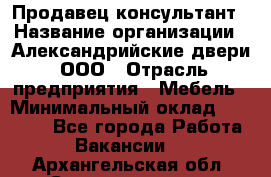 Продавец-консультант › Название организации ­ Александрийские двери, ООО › Отрасль предприятия ­ Мебель › Минимальный оклад ­ 50 000 - Все города Работа » Вакансии   . Архангельская обл.,Северодвинск г.